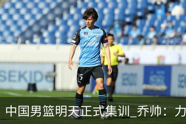 中国男篮明天正式集训 乔帅：力争奥运会门票