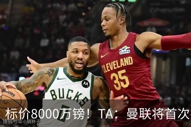 标价8000万镑！TA：曼联将首次报价M费，但不准备满足西汉姆要价